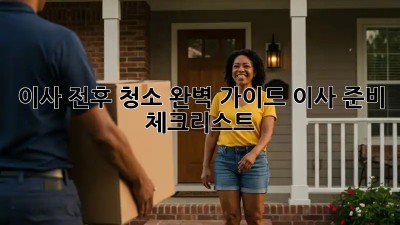 이사 전후 청소 완벽 가이드: 이사 준비 체크리스트