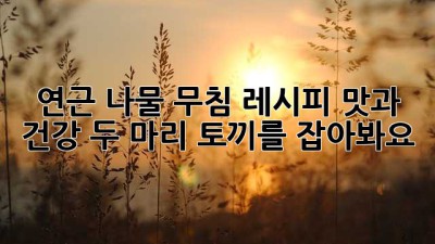 연근 나물 무침 레시피: 맛과 건강, 두 마리 토끼를 잡아봐요!