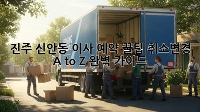 진주 신안동 이사 예약 꿀팁🍯: 취소/변경 A to Z 완벽 가이드!
